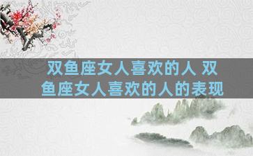 双鱼座女人喜欢的人 双鱼座女人喜欢的人的表现